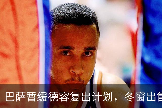 巴萨暂缓德容复出计划，冬窗出售仍在考量中