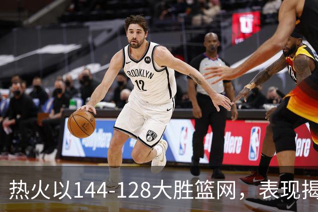 热火以144-128大胜篮网，表现揭示交易成效与球队潜力